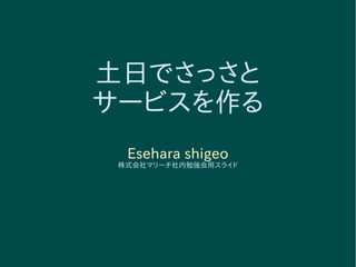 土日でさっさと
サービスを作る
Esehara shigeo
株式会社マリーチ社内勉強会用スライド
 