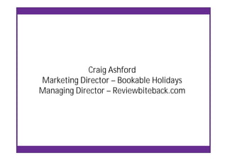 Craig Ashford
Marketing Director – Bookable Holidays
Managing Director – Reviewbiteback.com
 