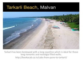 Tarkarli has been bestowed with a long coastline which is ideal for those
long romantic and nostalgia filled walks.
http://bookacab.co.in/cabs-from-pune-to-tarkarli/
 