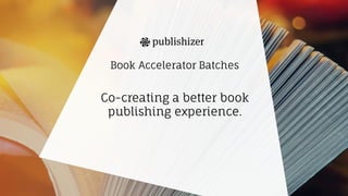Book Accelerator Batches
Co-creating a better book
publishing experience.
 