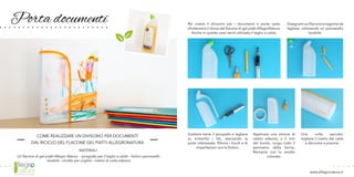 Porta documenti
COME REALIZZARE UN DIVISORIO PER DOCUMENTI
DAL RICICLO DEL FLACONE GEL PIATTI ALLEGRONATURA
MATERIALI:
Un flacone di gel piatti Allegro Natura - pirografo per il taglio a caldo - forbici pennarello
lavabile - smalto per unghie - nastro di carta adesivo
Scaldare bene il pirografo e tagliare
su entrambi i lati, staccando la
parte interessata. Rifinire i bordi e le
imperfezioni con le forbici.
Applicare una striscia di
nastro adesivo, a 5 mm
dal bordo, lungo tutto il
perimetro della forma.
Riempire con lo smalto
colorato.
Disegnare sul flacone la sagoma da
tagliare, utilizzando un pennarello
lavabile.
Per creare il divisorio per i documenti o porta carte,
sfrutteremo il dorso del flacone di gel piatti AllegroNatura.
Anche in questo caso verrà utilizzato il taglio a caldo.
Una volta asciutto,
togliere il nastro dei carta
e decorare a piacere.
www.allegronatura.it
 