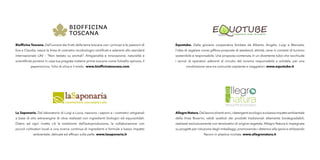 Biofficina Toscana. Dall’unione dei frutti della terra toscana con i principi e le passioni di
Eva e Claudia, nasce la linea di cosmetici ecobiologici certificati e aderenti allo standard
internazionale LAV – “Non testato su animali”. Artigianalità e innovazione, naturalità e
scientificità portano in casa tua pregiate materie prime toscane come l’olivello spinoso, il
peperoncino, l’olio di oliva e il miele. www.biofficinatoscana.com
Equotube. Dalla giovane cooperativa fondata da Alberto, Angelo, Luigi e Manuela,
l’idea di regalare come giftbox proposte di weekend, attività, cene in contesti di turismo
sostenibile e responsabile. Una proposta contenuta in un divertente tubo che racchiude
i servizi di operatori aderenti al circuito del turismo responsabile e solidale, per una
condivisione vera tra comunità ospitante e viaggiatori. www.equotube.it
La Saponaria. Dal laboratorio di Luigi e Lucia, nascono i saponi e i cosmetici artigianali
a base di olio extravergine di oliva realizzati con ingredienti biologici ed equosolidali.
Dietro ad ogni ricetta c’è la tradizione dell’autoproduzione, la collaborazione con
piccoli coltivatori locali e una ricerca continua di ingredienti e formule a basso impatto
ambientale, delicate ed efficaci sulla pelle. www.lasaponaria.it
AllegroNatura.Dallavoroditantianni,idetergentiecologicieabassoimpattoambientale
della linea Bioermi, validi sostituti dei prodotti tradizionali altamente biodegradabili,
realizzati esclusivamente con tensioattivi di origine vegetale. Allegro Natura è impegnata
su progetti per riduzione degli imballaggi, promovendo i detersivi alla spina e utilizzando
flaconi in plastica riciclata. www.allegronatura.it
 