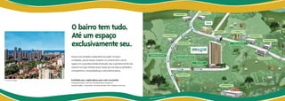 O bairro tem tudo.
                       Até um espaço
                       exclusivamente seu.
                       Brotas é uma verdadeira cidade dentro da cidade. Um bairro
                       privilegiado, que tem escolas, hospitais, um comércio forte e vias de
                       ligação com as grandes avenidas de Salvador. Mas o que Brotas tem de mais
                       especial é um lugar chamado Acupe. Espaço que une todas as facilidades e,
                       principalmente, a tranquilidade que a vida moderna precisa.



Foto aérea da região   Facilidades que a região oferece para você e sua família:
                       Shopping Brotascenter • Banco Itaú • Faculdade Bahiana de Medicina
                       Hospital Evangélico • Ricardo Eletro • Extra Hipermercados • Perini • Batataria e muito mais.




                                                                                                                                               ala
                                                                                                                                        sem esc
                                                                                                                       Mapa ilustrativo
 
