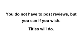 You do not have to post reviews, but
you can if you wish.
Titles will do.
 