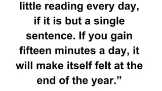 little reading every day,
if it is but a single
sentence. If you gain
fifteen minutes a day, it
will make itself felt at the
end of the year.”
 