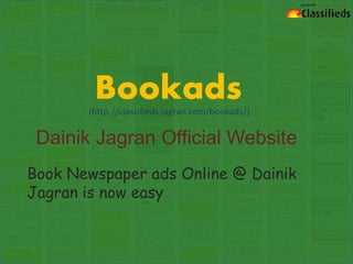Bookads
Dainik Jagran Official Website
Book Newspaper ads Online @ Dainik
Jagran is now easy
(http://classifieds.jagran.com/bookads/)
 