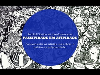 Red Bull Station vai transformar essa
PASSIVIDADE EM ATIVIDADE
                   
 Conexão entre os artistas, suas obras, o
      público e a própria cidade.
 