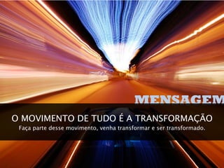 MENSAGEM
O MOVIMENTO DE TUDO É A TRANSFORMAÇÃO
 Faça parte desse movimento, venha transformar e ser transformado.
 