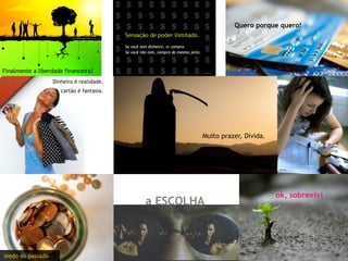 Quero porque quero!




Finalmente a liberdade financeira!
                  Dinheiro é realidade,
                     cartão é fantasia.




                                                  Muito prazer, Dívida.




                                                                          ok, sobrevivi
                                          a ESCOLHA



medo do passado
 
