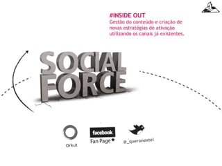 #INSIDE OUT
        Gestão do conteúdo e criação de
        novas estratégias de ativação
        utilizando os canais já existentes.




                          l
              @_queronexte
Orkut
 