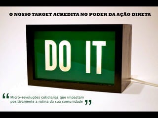 O NOSSO TARGET ACREDITA NO PODER DA AÇÃO DIRETA




                                         “	
  
“	
  
   Micro-revoluções cotidianas que impactam
   positivamente a rotina da sua comunidade
 