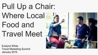 Pull Up a Chair:
Where Local
Food and
Travel Meet
Evelyne White
Travel Marketing Summit
January 2015
 