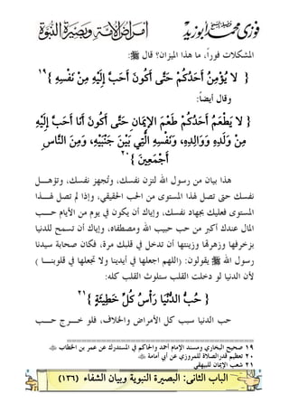 )١٣٦(
‫ﻗﺎﻝ‬ ‫ﺍﳌﻴﺰﺍﻥ؟‬ ‫ﻫﺬﺍ‬ ‫ﻣﺎ‬ ،‫ﹰ‬‫ﺍ‬‫ﻓﻮﺭ‬ ‫ﺍﳌﺸﻜﻼﺕ‬r:
}{
١٩١٩
 
‫ﹰ‬‫ﺎ‬‫ﺃﻳﻀ‬ ‫ﻭﻗﺎﻝ‬:
}

{
٢٠٢٠
 
‫ﻭﺗﺆﻫـﻞ‬ ،‫ﻧﻔﺴﻚ‬ ‫ﺠﻬﺰ‬‫ﺗ‬‫ﻭ‬ ،‫ﻧﻔﺴﻚ‬ ‫ﻟﺘﺰﻥ‬ ‫ﺍﷲ‬ ‫ﺭﺳﻮﻝ‬ ‫ﻣﻦ‬ ‫ﺑﻴﺎﻥ‬ ‫ﻫﺬﺍ‬
‫ﺗ‬ ‫ﱂ‬ ‫ﻭﺇﺫﺍ‬ ،‫ﺍﳊﻘﻴﻘﻲ‬ ‫ﺍﳊﺐ‬ ‫ﻣﻦ‬ ‫ﺍﳌﺴﺘﻮﻯ‬ ‫ﳍﺬﺍ‬ ‫ﺗﺼﻞ‬ ‫ﺣﱴ‬ ‫ﻧﻔﺴﻚ‬‫ﳍـﺬﺍ‬ ‫ﺼﻞ‬
‫ﺣـﺐ‬ ‫ﺍﻷﻳﺎﻡ‬ ‫ﻣﻦ‬ ‫ﻳﻮﻡ‬ ‫ﰲ‬ ‫ﻳﻜﻮﻥ‬ ‫ﺃﻥ‬ ‫ﻭﺇﻳﺎﻙ‬ ،‫ﻧﻔﺴﻚ‬ ‫ﲜﻬﺎﺩ‬ ‫ﻓﻌﻠﻴﻚ‬ ‫ﺍﳌﺴﺘﻮﻯ‬
‫ﻟﻠﺪﻧﻴﺎ‬ ‫ﺗﺴﻤﺢ‬ ‫ﺃﻥ‬ ‫ﻭﺇﻳﺎﻙ‬ ،‫ﻭﻣﺼﻄﻔﺎﻩ‬ ‫ﺍﷲ‬ ‫ﺣﺒﻴﺐ‬ ‫ﺣﺐ‬ ‫ﻣﻦ‬ ‫ﺃﻛﱪ‬ ‫ﻋﻨﺪﻙ‬ ‫ﺍﳌﺎﻝ‬
‫ﺳﻴﺪﻧﺎ‬ ‫ﺻﺤﺎﺑﺔ‬ ‫ﻓﻜﺎﻥ‬ ،‫ﻣﺮﺓ‬ ‫ﻗﻠﺒﻚ‬ ‫ﰲ‬ ‫ﺗﺪﺧﻞ‬ ‫ﺃﻥ‬ ‫ﻭﺯﻳﻨﺘﻬﺎ‬ ‫ﺎ‬‫ﻭﺯﻫﺮ‬ ‫ﺑﺰﺧﺮﻓﻬﺎ‬
‫ﺍﷲ‬ ‫ﺭﺳﻮﻝ‬r‫ﻳﻘﻮﻟﻮﻥ‬) :‫ﻗﻠﻮﺑﻨـﺎ‬ ‫ﰲ‬ ‫ﲡﻌﻠﻬﺎ‬ ‫ﻭﻻ‬ ‫ﺃﻳﺪﻳﻨﺎ‬ ‫ﰲ‬ ‫ﺍﺟﻌﻠﻬﺎ‬ ‫ﺍﻟﻠﻬﻢ‬(
‫ﻛﻠﻪ‬ ‫ﺍﻟﻘﻠﺐ‬ ‫ﺳﺘﻠﻮﺙ‬ ‫ﺍﻟﻘﻠﺐ‬ ‫ﺩﺧﻠﺖ‬ ‫ﻟﻮ‬ ‫ﺍﻟﺪﻧﻴﺎ‬ ‫ﻷﻥ‬:
}{
٢١٢١
 
‫ﺣـﺐ‬ ‫ﺧـﺮﺝ‬ ‫ﻓﻠﻮ‬ ،‫ﻭﺍﳋﻼﻑ‬ ‫ﺍﻷﻣﺮﺍﺽ‬ ‫ﻛﻞ‬ ‫ﺳﺒﺐ‬ ‫ﺍﻟﺪﻧﻴﺎ‬ ‫ﺣﺐ‬
======================================
١٩‫ﻭﻣﺴ‬ ‫ﺍﻟﺒﺨﺎﺭﻱ‬ ‫ﺻﺤﻴﺢ‬‫ﺍﳋﻄﺎﺏ‬ ‫ﺑﻦ‬ ‫ﻋﻤﺮ‬ ‫ﻋﻦ‬ ‫ﺍﳌﺴﺘﺪﺭﻙ‬ ‫ﰲ‬ ‫ﻭﺍﳊﺎﻛﻢ‬ ‫ﺃﲪﺪ‬ ‫ﺍﻹﻣﺎﻡ‬ ‫ﻨﺪ‬t
٢٠‫ﺃﻣﺎﻣﺔ‬ ‫ﺃﰊ‬ ‫ﻋﻦ‬ ‫ﻟﻠﻤﺮﻭﺯﻱ‬ ‫ﻗﺪﺭﺍﻟﺼﻼﺓ‬ ‫ﺗﻌﻈﻴﻢ‬t
٢١‫ﻟﻠﺒﻴﻬﻘﻲ‬ ‫ﺍﻹﳝﺎﻥ‬ ‫ﺷﻌﺐ‬
 