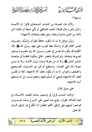 )٦٠(
‫ﺑﺴﺒﺒﻬﺎ؟‬.!
‫ﻗﺎﻟﻮﺍ‬ ‫ﺍﳌﺴﺘﺤﺪﺛﲔ‬ ‫ﺍﻟﺸﺒﺎﺏ‬ ‫ﻣﻦ‬ ‫ﳎﻤﻮﻋﺔ‬ ‫ﺟﺎﺀ‬ ‫ﻭﺍﻵﻥ‬:‫ﺍﻷﺋﻤـﺔ‬ ‫ﺇﻥ‬
‫ﻟﻠ‬ ‫ﻧﺬﻫﺐ‬ ‫ﻓﻠﻤﺎﺫﺍ‬ ‫ﺭﺟﺎﻝ‬ ‫ﻭﳓﻦ‬ ‫ﺭﺟﺎﻝ‬‫ﳓﻦ‬ ‫ﻣﺎﻟﻚ؟‬ ‫ﺃﻭ‬ ‫ﺣﻨﻴﻔﺔ‬ ‫ﻷﰊ‬ ‫ﺃﻭ‬ ‫ﺸﺎﻓﻌﻲ‬
‫ﻭﻧﻨﻔﺬ‬ ‫ﻣﺒﺎﺷﺮﺓ‬ ‫ﺍﻟﺪﻳﻦ‬ ‫ﻣﻦ‬ ‫ﻧﺄﺧﺬ‬!‫ﺍﻻﺟﺘﻬﺎﺩ؟‬ ‫ﻣﺆﻫﻼﺕ‬ ‫ﻣﻌﻚ‬ ‫ﻭﻫﻞ‬
‫ﻭﺗﻌـﺮﻑ‬ ،‫ﺔ‬‫ﻨ‬‫ﺴ‬‫ﻭﺍﻟ‬ ‫ﻟﻠﻘﺮﺁﻥ‬ ‫ﹰ‬‫ﺎ‬‫ﺣﺎﻓﻈ‬ ‫ﺗﻜﻮﻥ‬ ‫ﺃﻥ‬ ‫ﺑﺪ‬ ‫ﻻ‬ ‫ﻣﺆﻫﻞ‬ ‫ﻭﺃﻭﻝ‬
‫ﺍﷲ‬ ‫ﺭﺳﻮﻝ‬ ‫ﻋﻬﺪ‬ ‫ﻋﻠﻰ‬ ‫ﺍﻟﻌﺮﺏ‬ ‫ﺑﻠﻐﺔ‬ ‫ﺔ‬‫ﻨ‬‫ﺴ‬‫ﻭﺍﻟ‬ ‫ﺍﻟﻘﺮﺁﻥ‬ ‫ﻛﻼﻡ‬ ‫ﺗﻔﺴﲑ‬r‫ﻷﻥ‬ ،
‫ﻋﺼـﺮﻧﺎ‬ ‫ﻭﰱ‬ ‫ﺍﷲ‬ ‫ﺭﺳـﻮﻝ‬ ‫ﻋﺼﺮ‬ ‫ﰲ‬ ‫ﺗﻔﺴﲑ‬ ‫ﳍﺎ‬ ‫ﻳﻜﻮﻥ‬ ‫ﻗﺪ‬ ‫ﺍﻟﻜﻠﻤﺔ‬‫ﻳـﺘﻐﲑ‬
‫ﻭﻟﻮ‬ ،‫ﻭﻣﻌﻨﺎﻫﺎ‬ ‫ﺗﻔﺴﲑﻫﺎ‬‫ﹰ‬‫ﺄ‬‫ﳐﻄـ‬ ‫ﺳﺘﻜﻮﻥ‬ ‫ﺍﳊﺎﱄ‬ ‫ﺑﺎﻟﻌﺼﺮ‬ ‫ﺎ‬‫ﻓﺴﺮ‬‫ﻣﺘﺎﺑﻌـﺔ‬ ‫ﰲ‬
‫ﺍﻟﻨﺬﻳﺮ‬ ‫ﺍﻟﺒﺸﲑ‬r‫ﻣـﻦ‬ ‫ﺑﺪ‬ ‫ﻭﻻ‬ ،‫ﺍﻵﻳﺎﺕ‬ ‫ﻧﺰﻭﻝ‬ ‫ﺃﺳﺒﺎﺏ‬ ‫ﻣﻌﺮﻓﺔ‬ ‫ﻣﻦ‬ ‫ﺑﺪ‬ ‫ﻭﻻ‬ ،
‫ﺍﻟﺼـﺤﻴﺢ‬ ‫ﺍﳊـﺪﻳﺚ‬ ‫ﺑﲔ‬ ‫ﲤﻴﺰ‬ ‫ﺃﻥ‬ ‫ﻭﺗﺴﺘﻄﻴﻊ‬ ،‫ﺍﻟﻌﺪﻧﺎﻥ‬ ‫ﺍﻟﻨﱯ‬ ‫ﺔ‬‫ﻨ‬‫ﺳ‬ ‫ﻣﻌﺮﻓﺔ‬
‫ﺗﻜـ‬ ‫ﱂ‬ ‫ﻓﺈﺫﺍ‬ ،‫ﺍﻻﺟﺘﻬﺎﺩ‬ ‫ﺁﻟﺔ‬ ‫ﻣﻌﻚ‬ ‫ﻳﻜﻮﻥ‬ ‫ﺃﻥ‬ ‫ﺑﺪ‬ ‫ﻻ‬ ،‫ﻭﺍﳌﺘﻮﺍﺗﺮ‬ ‫ﻭﺍﻟﻀﻌﻴﻒ‬‫ﻦ‬
‫ﺗـﺘﻌﻠﻢ‬ ‫ﺃﻥ‬ ‫ﺇﱃ‬ ،‫ﻣﻨـﻪ‬ ‫ﻭﺗﺘﻌﻠﻢ‬ ‫ﺘﻬﺪ‬ ‫ﱢﻢ‬‫ﻠ‬‫ﺴ‬‫ﺗ‬ ‫ﺃﻥ‬ ‫ﻓﻴﻨﺒﻐﻲ‬ ‫ﺍﻻﺟﺘﻬﺎﺩ‬ ‫ﺁﻟﺔ‬ ‫ﲤﻠﻚ‬
‫ﺍﻻﺟﺘﻬﺎﺩ‬ ‫ﺃﻧﺖ‬.
‫ﺍﳌﺜﺎﻝ‬ ‫ﺳﺒﻴﻞ‬ ‫ﻋﻠﻰ‬:
‫ﰲ‬ ‫ﺍﻷﺟـﻼﺀ‬ ‫ﺍﻟﻌﻠﻤﺎﺀ‬ ‫ﺳﺎﺩﺗﻨﺎ‬ ‫ﺗﻮﺻﻴﻒ‬ ‫ﰲ‬ ‫ﻗﺮﺃﻭﺍ‬ ‫ﺍﻟﺸﺒﺎﺏ‬ ‫ﺃﻭﻻﺩﻧﺎ‬
‫ﻓﻘﺮﺃﻭﺍ‬ ،‫ﺍﻟﺼﻼﺓ‬ ‫ﻫﻴﺌﺔ‬:،‫ﺍﻟﻴﺴـﺮﻯ‬ ‫ﻳـﺪﻩ‬ ‫ﻛـﻮﻉ‬ ‫ﻋﻠﻰ‬ ‫ﺍﻟﻴﻤﲎ‬ ‫ﻳﺪﻩ‬ ‫ﻳﻀﻊ‬
‫ﺃﻥ‬ ‫ﺍﻋﺘﻘﺪﻭﺍ‬ ‫ﻢ‬‫ﻷ‬ ،‫ﺍﳌﺮﻓﻖ‬ ‫ﻋﻠﻰ‬ ‫ﺃﻳﺪﻳﻬﻢ‬ ‫ﻓﻮﺿﻌﻮﺍ‬‫ﻗـﺎﻝ‬ ،‫ﺍﳌﺮﻓﻖ‬ ‫ﻫﻮ‬ ‫ﺍﻟﻜﻮﻉ‬
‫ﺗﻌﺎﱃ‬ ‫ﺍﷲ‬:
 