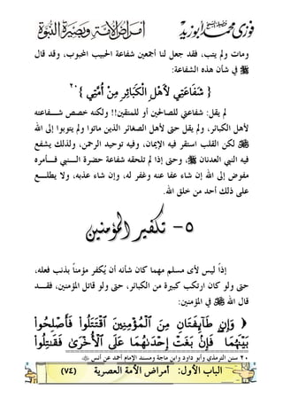 )٧٤(
‫ﻗﺎﻝ‬ ‫ﻭﻗﺪ‬ ،‫ﺍﶈﺒﻮﺏ‬ ‫ﺍﳊﺒﻴﺐ‬ ‫ﺷﻔﺎﻋﺔ‬ ‫ﺃﲨﻌﲔ‬ ‫ﻟﻨﺎ‬ ‫ﺟﻌﻞ‬ ‫ﻓﻘﺪ‬ ،‫ﻳﺘﺐ‬ ‫ﻭﱂ‬ ‫ﻭﻣﺎﺕ‬
r‫ﺍﻟﺸﻔﺎﻋﺔ‬ ‫ﻫﺬﻩ‬ ‫ﺷﺄﻥ‬ ‫ﰲ‬:
}{
٢٠٢٠
 
‫ﻳﻘﻞ‬ ‫ﱂ‬:‫ﻟﻠﺼﺎﳊﲔ‬ ‫ﺷﻔﺎﻋﱵ‬‫ﻟﻠﻤﺘﻘﲔ‬ ‫ﺃﻭ‬!!‫ﺷـﻔﺎﻋﺘﻪ‬ ‫ﺧﺼﺺ‬ ‫ﻭﻟﻜﻨﻪ‬
‫ﺍﷲ‬ ‫ﺇﱃ‬ ‫ﻳﺘﻮﺑﻮﺍ‬ ‫ﻭﱂ‬ ‫ﻣﺎﺗﻮﺍ‬ ‫ﺍﻟﺬﻳﻦ‬ ‫ﺍﻟﺼﻐﺎﺋﺮ‬ ‫ﻷﻫﻞ‬ ‫ﺣﱴ‬ ‫ﻳﻘﻞ‬ ‫ﻭﱂ‬ ،‫ﺍﻟﻜﺒﺎﺋﺮ‬ ‫ﻷﻫﻞ‬
U‫ﻳﺸﻔﻊ‬ ‫ﻭﻟﺬﻟﻚ‬ ،‫ﺍﻟﺮﲪﻦ‬ ‫ﺗﻮﺣﻴﺪ‬ ‫ﻭﻓﻴﻪ‬ ،‫ﺍﻹﳝﺎﻥ‬ ‫ﻓﻴﻪ‬ ‫ﺍﺳﺘﻘﺮ‬ ‫ﺍﻟﻘﻠﺐ‬ ‫ﻟﻜﻦ‬
‫ﺍﻟﻌﺪﻧﺎﻥ‬ ‫ﺍﻟﻨﱯ‬ ‫ﻓﻴﻪ‬r،‫ﻭﺣﱴ‬‫ﻓـﺄﻣﺮﻩ‬ ‫ﺍﻟـﻨﱯ‬ ‫ﺣﻀﺮﺓ‬ ‫ﺷﻔﺎﻋﺔ‬ ‫ﺗﻠﺤﻘﻪ‬ ‫ﱂ‬ ‫ﺇﺫﺍ‬
‫ﻳﻄﻠـﻊ‬ ‫ﻭﻻ‬ ،‫ﻋﺬﺑﻪ‬ ‫ﺷﺎﺀ‬ ‫ﻭﺇﻥ‬ ،‫ﻟﻪ‬ ‫ﻭﻏﻔﺮ‬ ‫ﻋﻨﻪ‬ ‫ﻋﻔﺎ‬ ‫ﺷﺎﺀ‬ ‫ﺇﻥ‬ ‫ﺍﷲ‬ ‫ﺇﱃ‬ ‫ﻣﻔﻮﺽ‬
‫ﺍﷲ‬ ‫ﺧﻠﻖ‬ ‫ﻣﻦ‬ ‫ﺃﺣﺪ‬ ‫ﺫﻟﻚ‬ ‫ﻋﻠﻰ‬.

‫ﹰ‬‫ﺍ‬‫ﺇﺫ‬،‫ﻓﻌﻠﻪ‬ ‫ﺑﺬﻧﺐ‬ ‫ﹰ‬‫ﺎ‬‫ﻣﺆﻣﻨ‬ ‫ﻜﻔﺮ‬‫ﻳ‬ ‫ﺃﻥ‬ ‫ﺷﺄﻧﻪ‬ ‫ﻛﺎﻥ‬ ‫ﻣﻬﻤﺎ‬ ‫ﻣﺴﻠﻢ‬ ‫ﻷﻯ‬ ‫ﻟﻴﺲ‬
‫ﺍﳌﺆﻣﻨ‬ ‫ﻗﺎﺗﻞ‬ ‫ﻭﻟﻮ‬ ‫ﺣﱴ‬ ،‫ﺍﻟﻜﺒﺎﺋﺮ‬ ‫ﻣﻦ‬ ‫ﻛﺒﲑﺓ‬ ‫ﺍﺭﺗﻜﺐ‬ ‫ﻛﺎﻥ‬ ‫ﻭﻟﻮ‬ ‫ﺣﱴ‬‫ﻓﻘـﺪ‬ ،‫ﲔ‬
‫ﺍﷲ‬ ‫ﻗﺎﻝ‬U‫ﺍﳌﺆﻣﻨﲔ‬ ‫ﰲ‬:
))bbÎÎ))uurrÈÈbb$$ttGGxxÿÿÍÍ¬¬!!$$ssÛÛzz``ÏÏBBttûûüüÏÏZZÏÏBB÷÷ssßßJJøø99$$##((##qqèè==ttGGttGGøø%%$$##((##qqßßssÎÎ==ôô¹¹rr''ssùù
$$yyJJååkkss]]÷÷••tt//((..bbÎÎ**ssùùôôMMttóótt//$$yyJJßßgg11yy‰‰÷÷nnÎÎ))’’nn??ttãã33““tt••÷÷zzWW{{$$##((##qqèè==ÏÏGG»»ss))ssùù
======================================
٢٠‫ﺃﻧﺲ‬ ‫ﻋﻦ‬ ‫ﺃﲪﺪ‬ ‫ﺍﻹﻣﺎﻡ‬ ‫ﻭﻣﺴﻨﺪ‬ ‫ﻣﺎﺟﺔ‬ ‫ﻭﺍﺑﻦ‬ ‫ﺩﺍﻭﺩ‬ ‫ﻭﺃﺑﻮ‬ ‫ﺍﻟﺘﺮﻣﺬﻱ‬ ‫ﺳﻨﻦ‬t
 