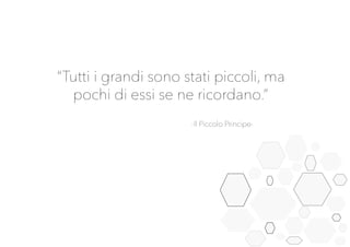 “Tutti i grandi sono stati piccoli, ma
pochi di essi se ne ricordano.”
-Il Piccolo Principe-
 