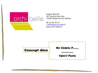Mr Cédric P……
………….
75017 Paris
Concept déco
Valérie BELLET
19 Traverse des lilas
13240 Septémes les Vallons
06 13 03 76 71
v.bellet@archi-belle.fr
www.archi-belle.fr
 