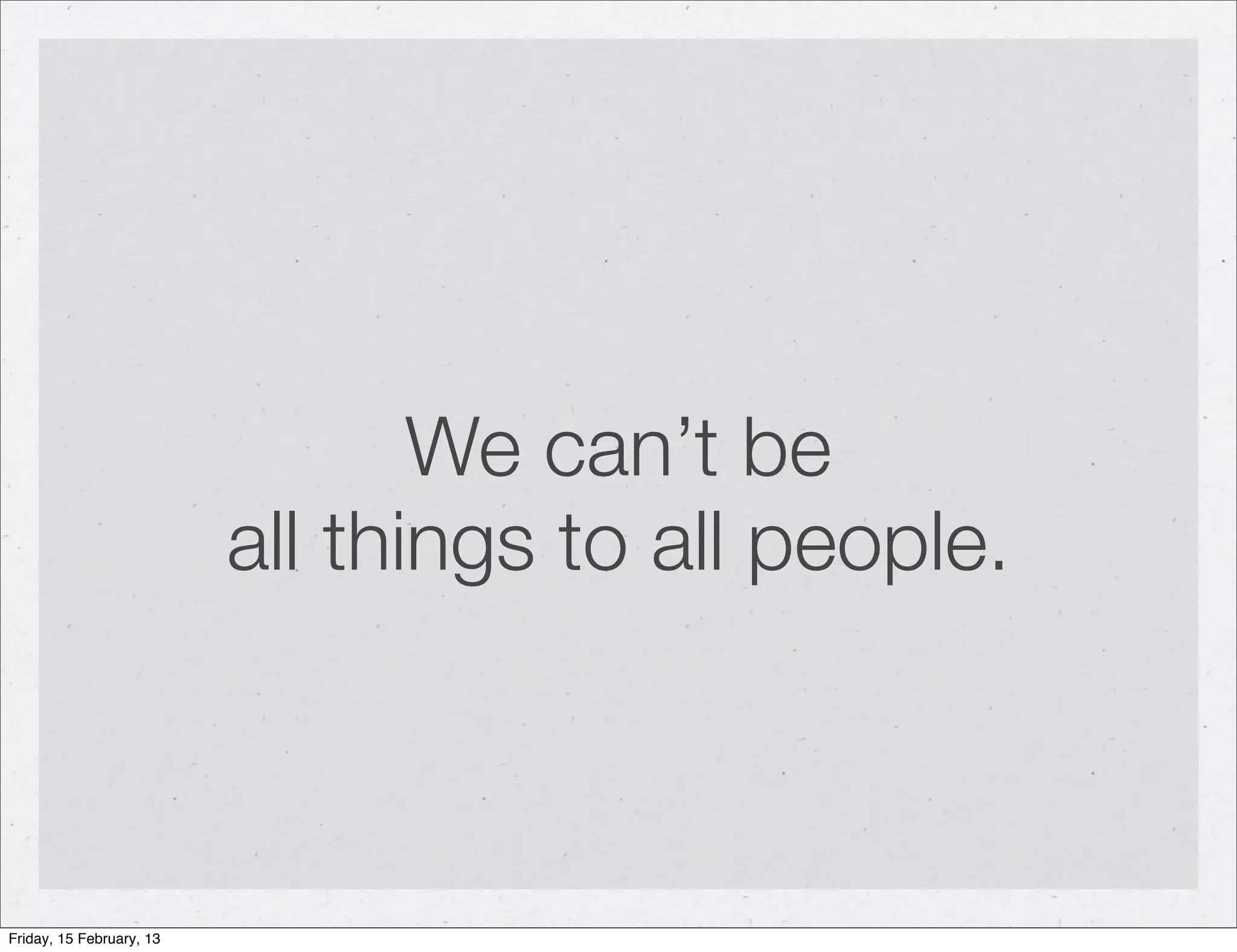 We can’t be
                          all things to all people.



Friday, 15 February, 13
 