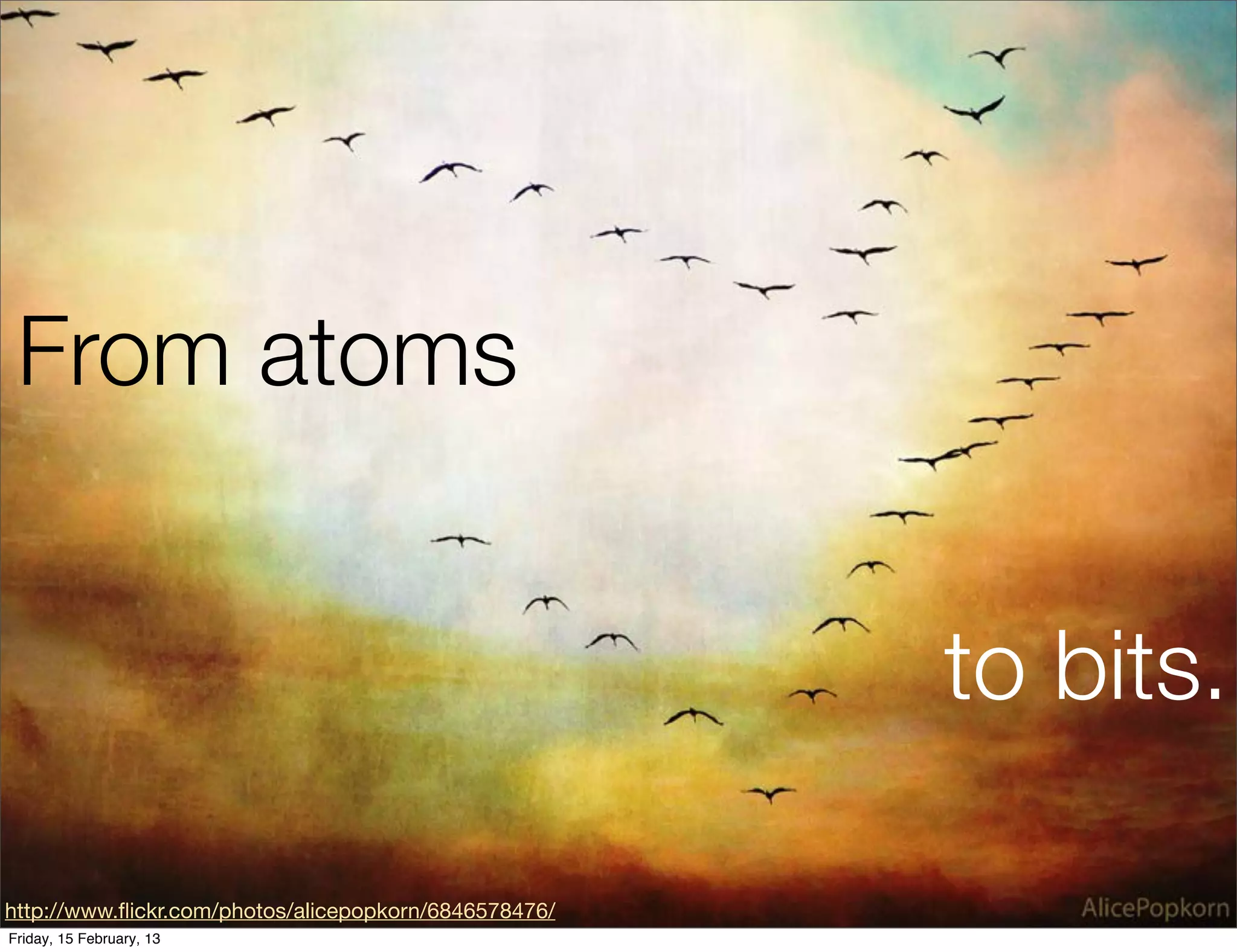 From atoms


                                                       to bits.

http://www.ﬂickr.com/photos/alicepopkorn/6846578476/
Friday, 15 February, 13
 
