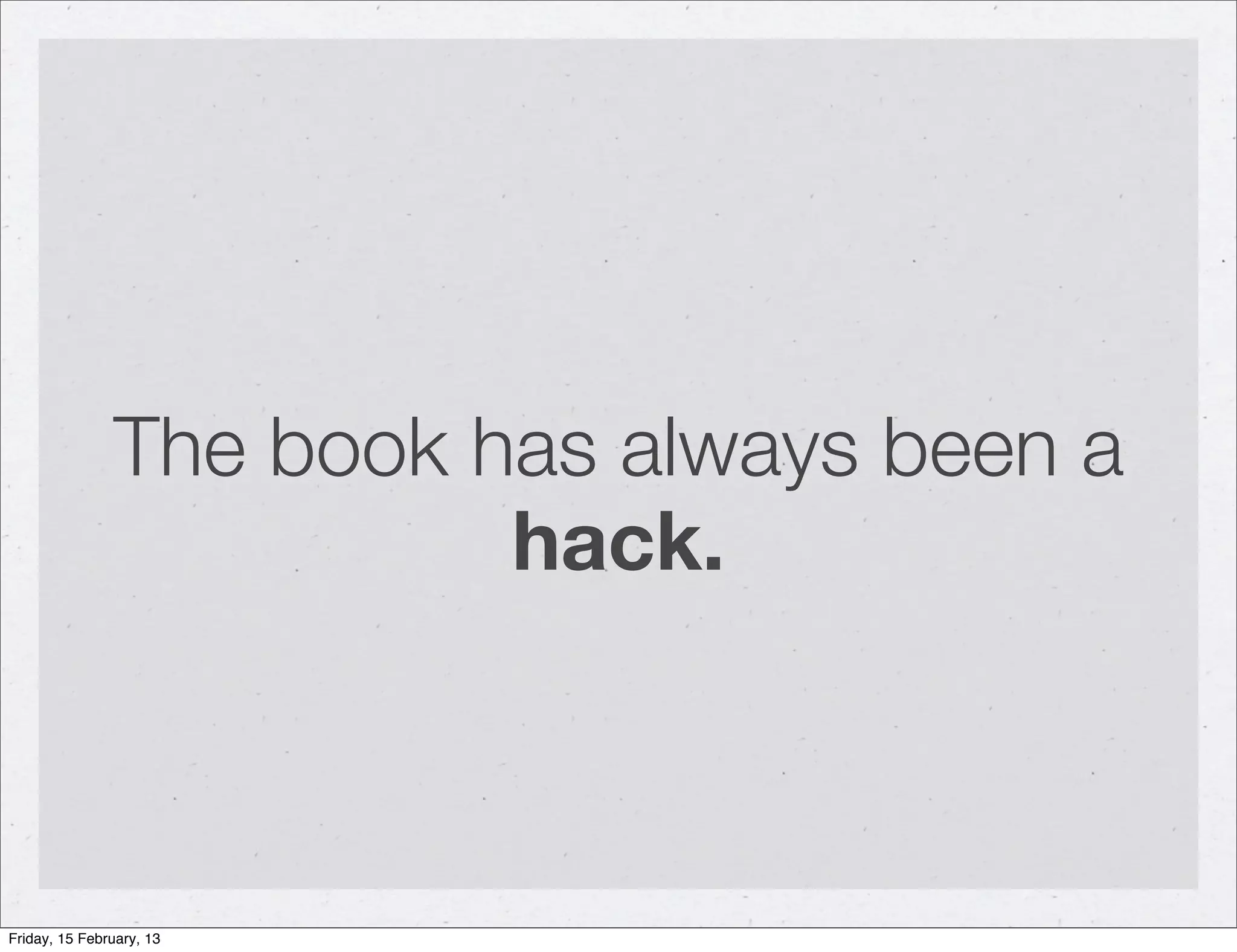 The book has always been a
                         hack.



Friday, 15 February, 13
 