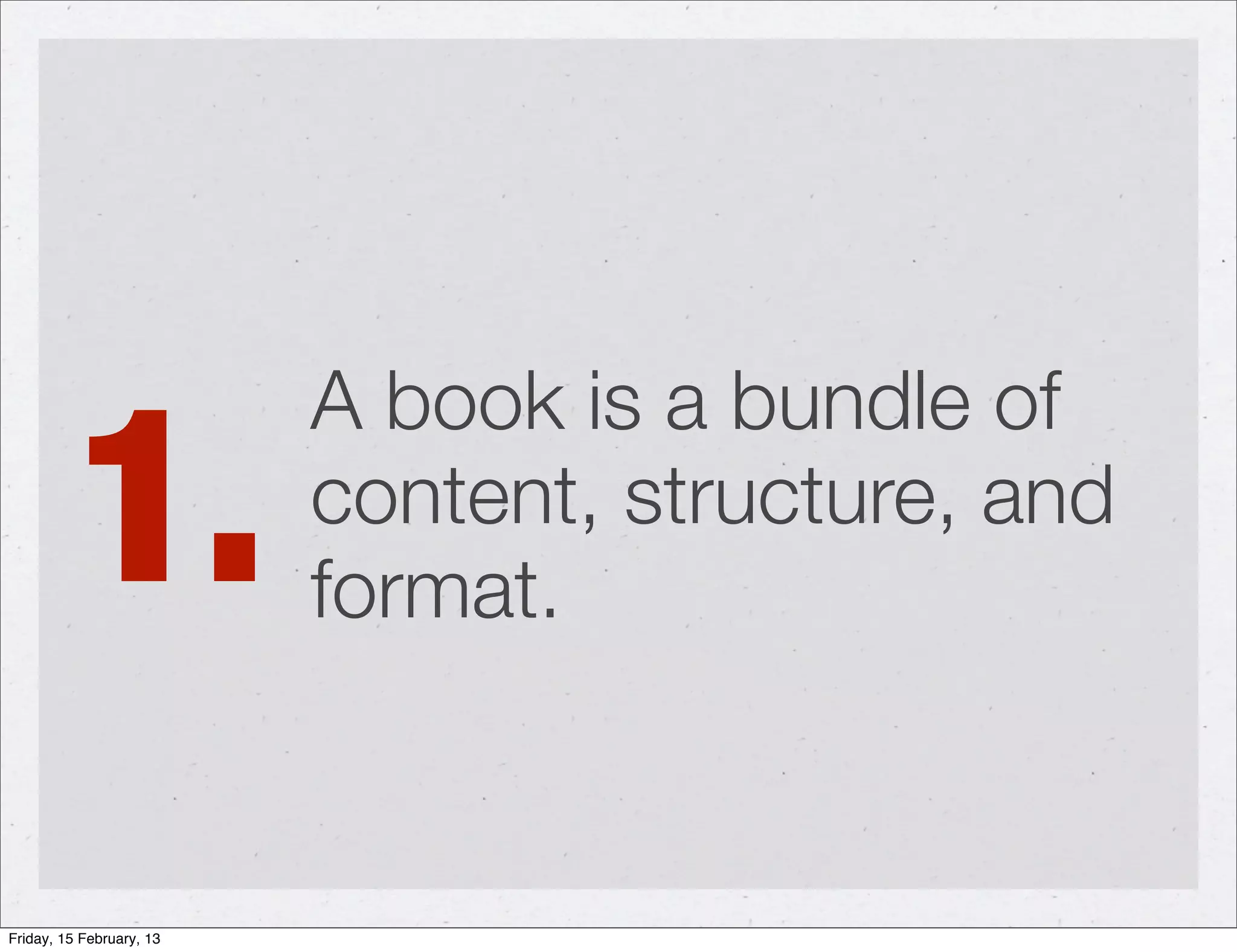 1.
                          A book is a bundle of
                          content, structure, and
                          format.


Friday, 15 February, 13
 
