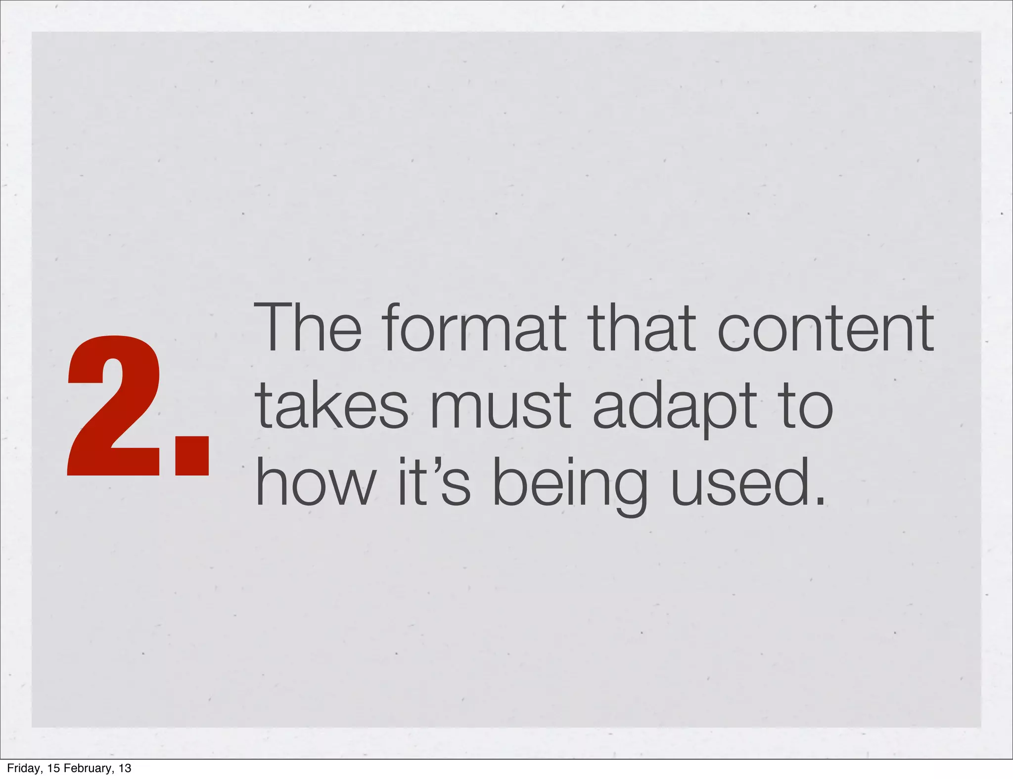 2.
                          The format that content
                          takes must adapt to
                          how it’s being used.


Friday, 15 February, 13
 