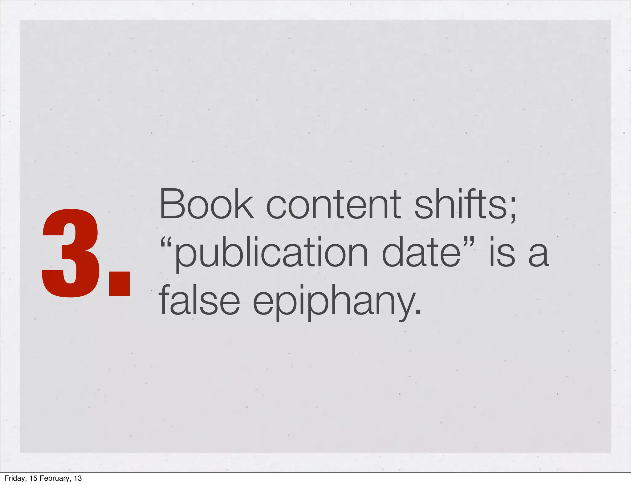 3.
                          Book content shifts;
                          “publication date” is a
                          false epiphany.


Friday, 15 February, 13
 