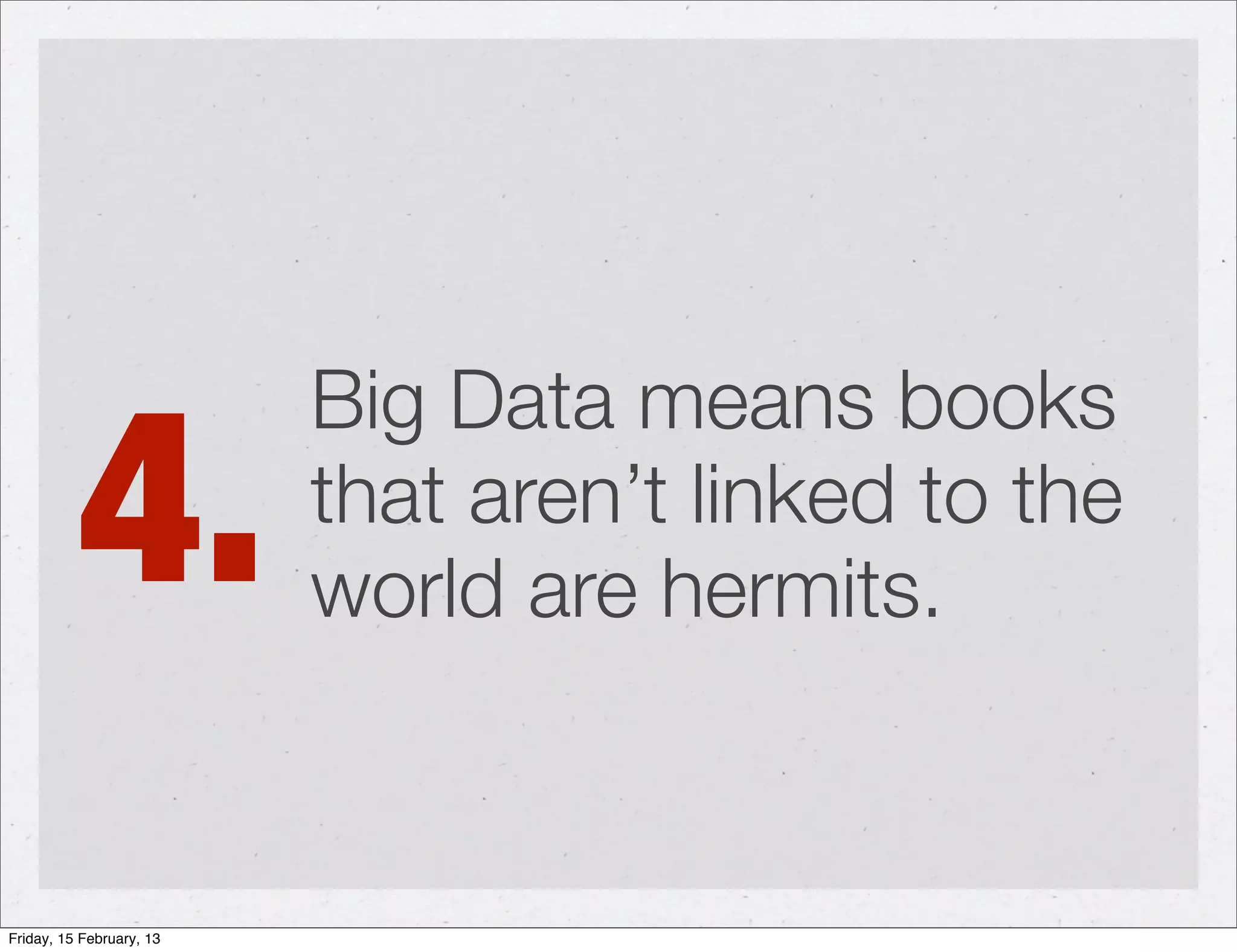 4.
                          Big Data means books
                          that aren’t linked to the
                          world are hermits.


Friday, 15 February, 13
 