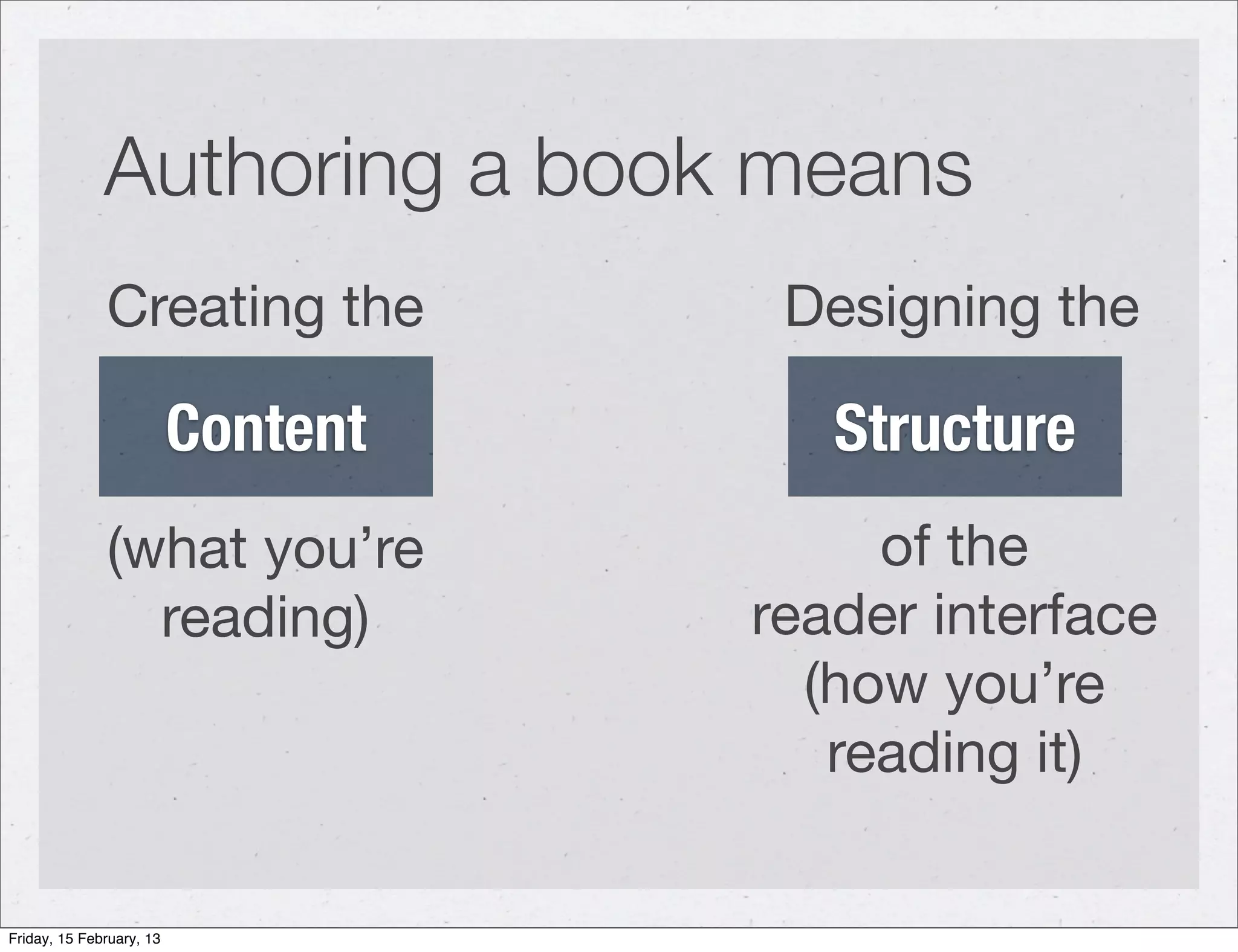 Authoring a book means
              Creating the           Designing the

                          Content      Structure
              (what you’re               of the
                reading)            reader interface
                                      (how you’re
                                       reading it)

Friday, 15 February, 13
 
