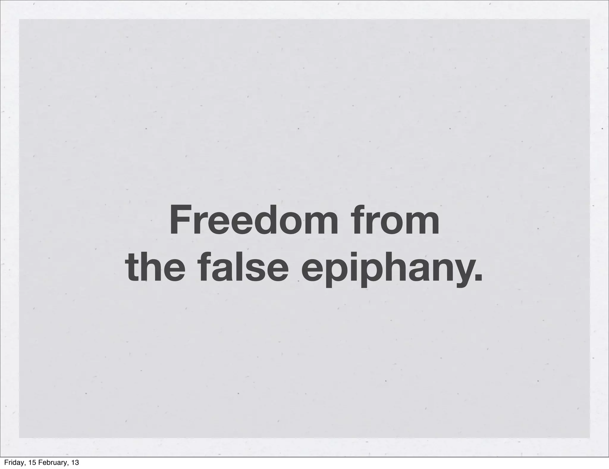 Freedom from
                          the false epiphany.



Friday, 15 February, 13
 