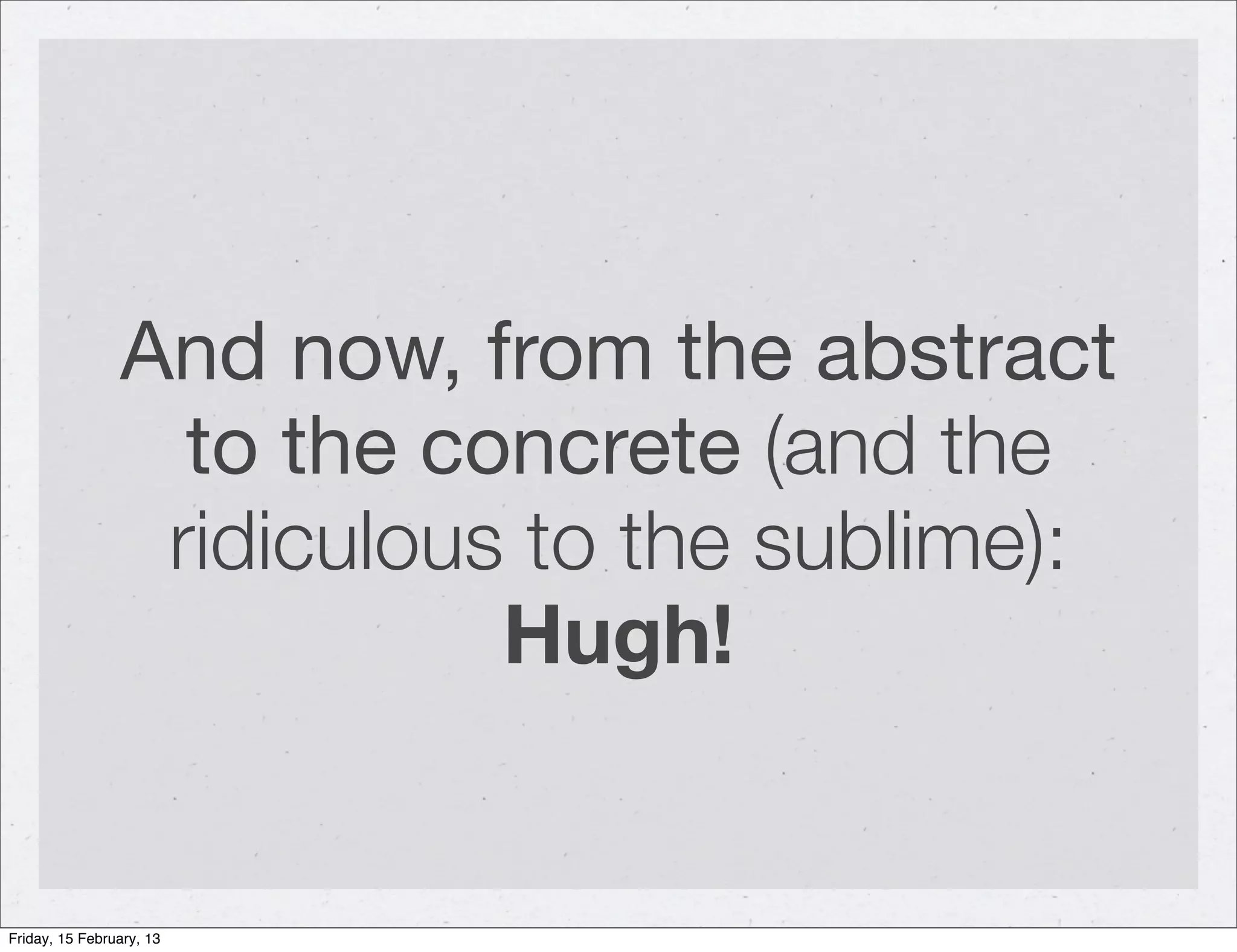 And now, from the abstract
                  to the concrete (and the
                 ridiculous to the sublime):
                           Hugh!


Friday, 15 February, 13
 