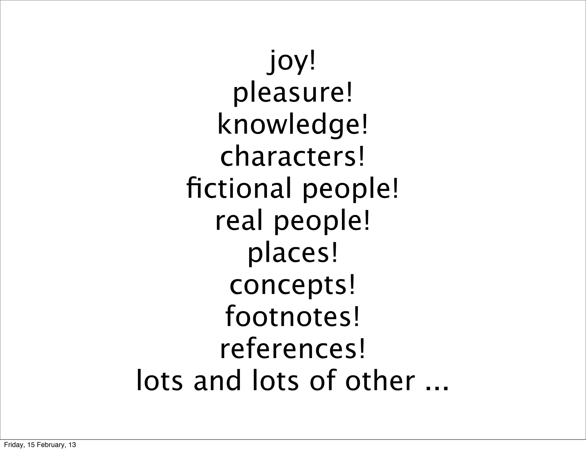 joy!
                                   pleasure!
                                knowledge!
                                 characters!
                              ﬁctional people!
                                real people!
                                    places!
                                  concepts!
                                  footnotes!
                                 references!
                          lots and lots of other ...

Friday, 15 February, 13
 