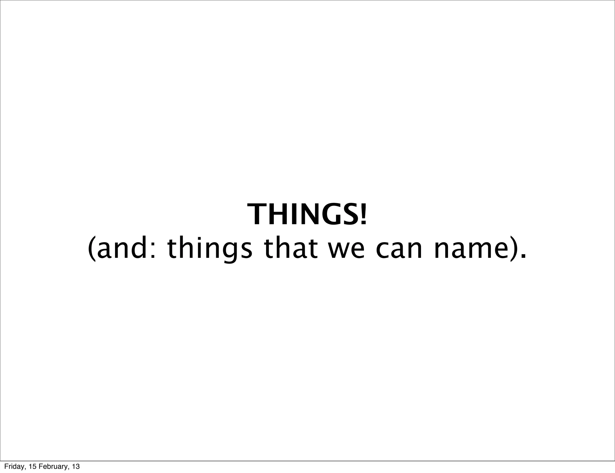 THINGS!
                          (and: things that we can name).




Friday, 15 February, 13
 