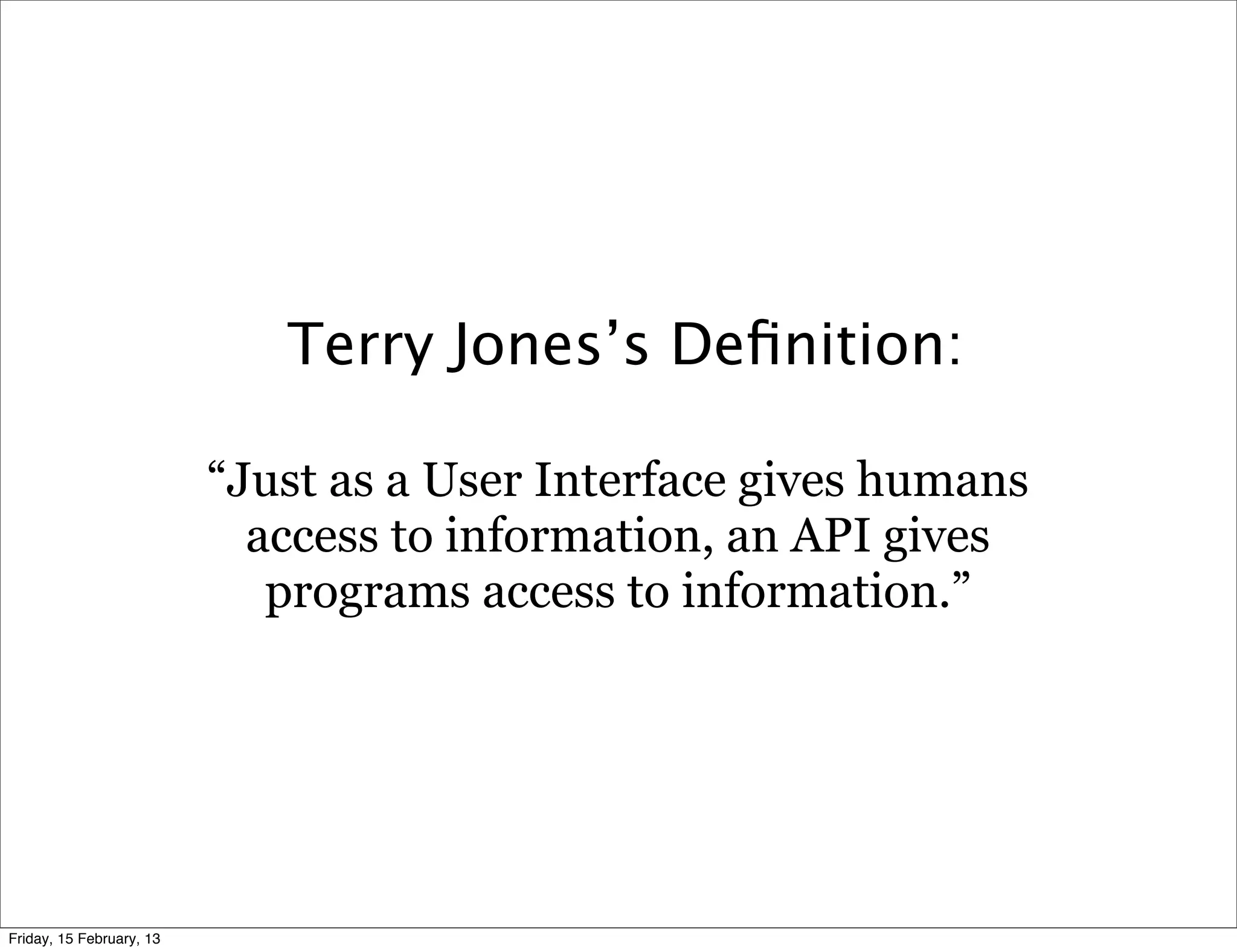 Terry Jones’s Deﬁnition:

                          “Just as a User Interface gives humans
                            access to information, an API gives
                             programs access to information.”




Friday, 15 February, 13
 