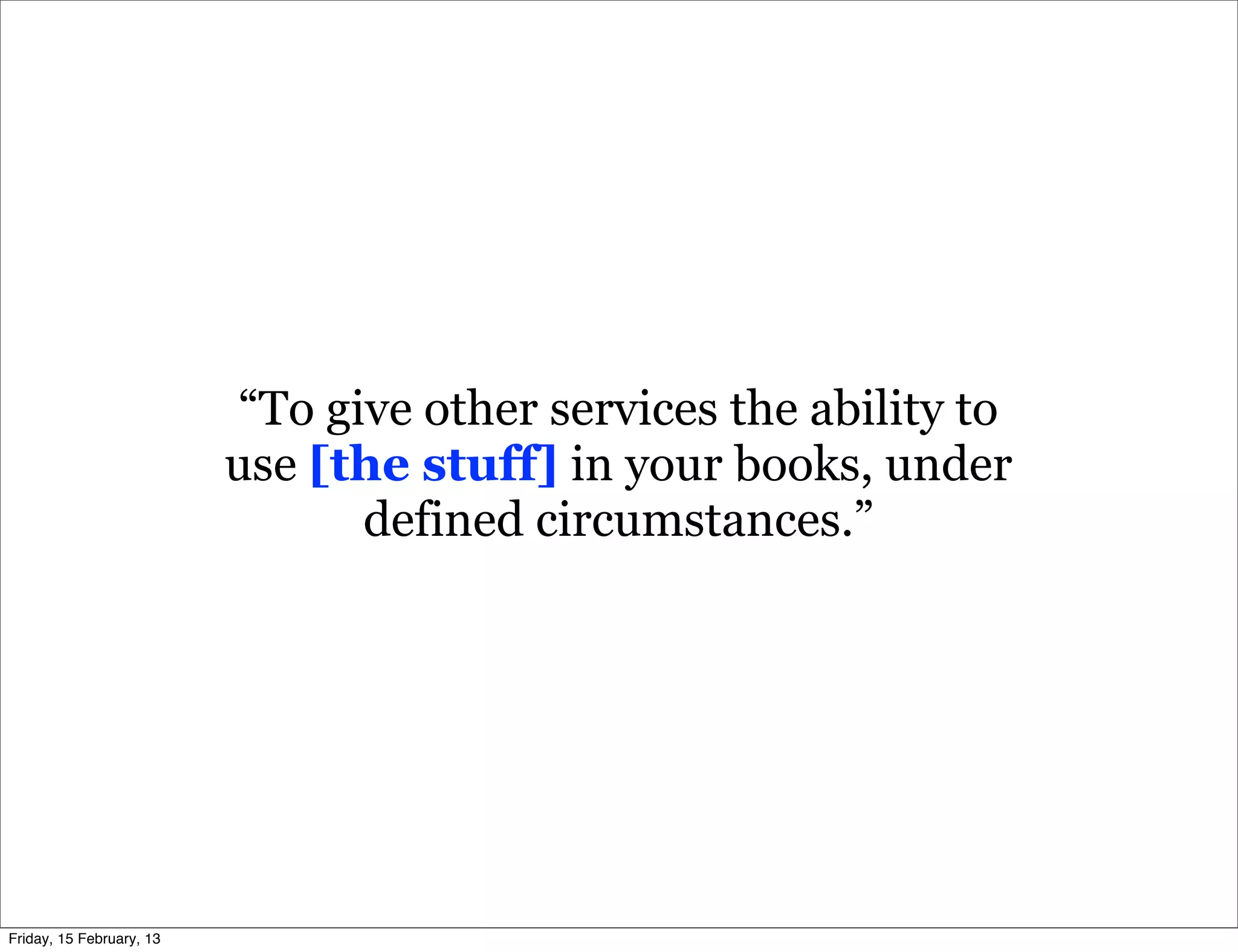 “To give other services the ability to
                          use [the stuff] in your books, under
                                 defined circumstances.”




Friday, 15 February, 13
 