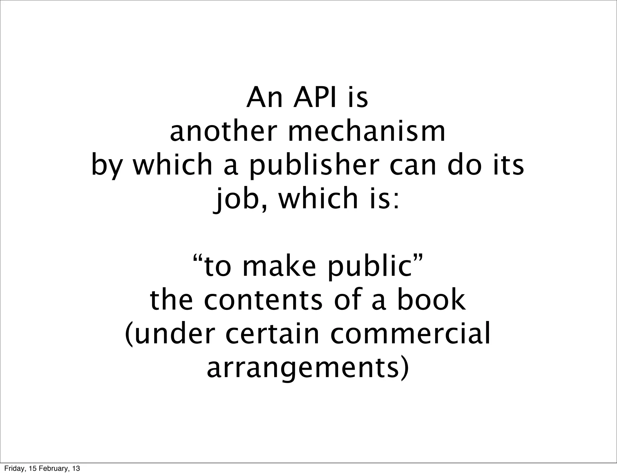 An API is
                               another mechanism
                          by which a publisher can do its
                                  job, which is:

                                 “to make public”
                              the contents of a book
                            (under certain commercial
                                  arrangements)


Friday, 15 February, 13
 