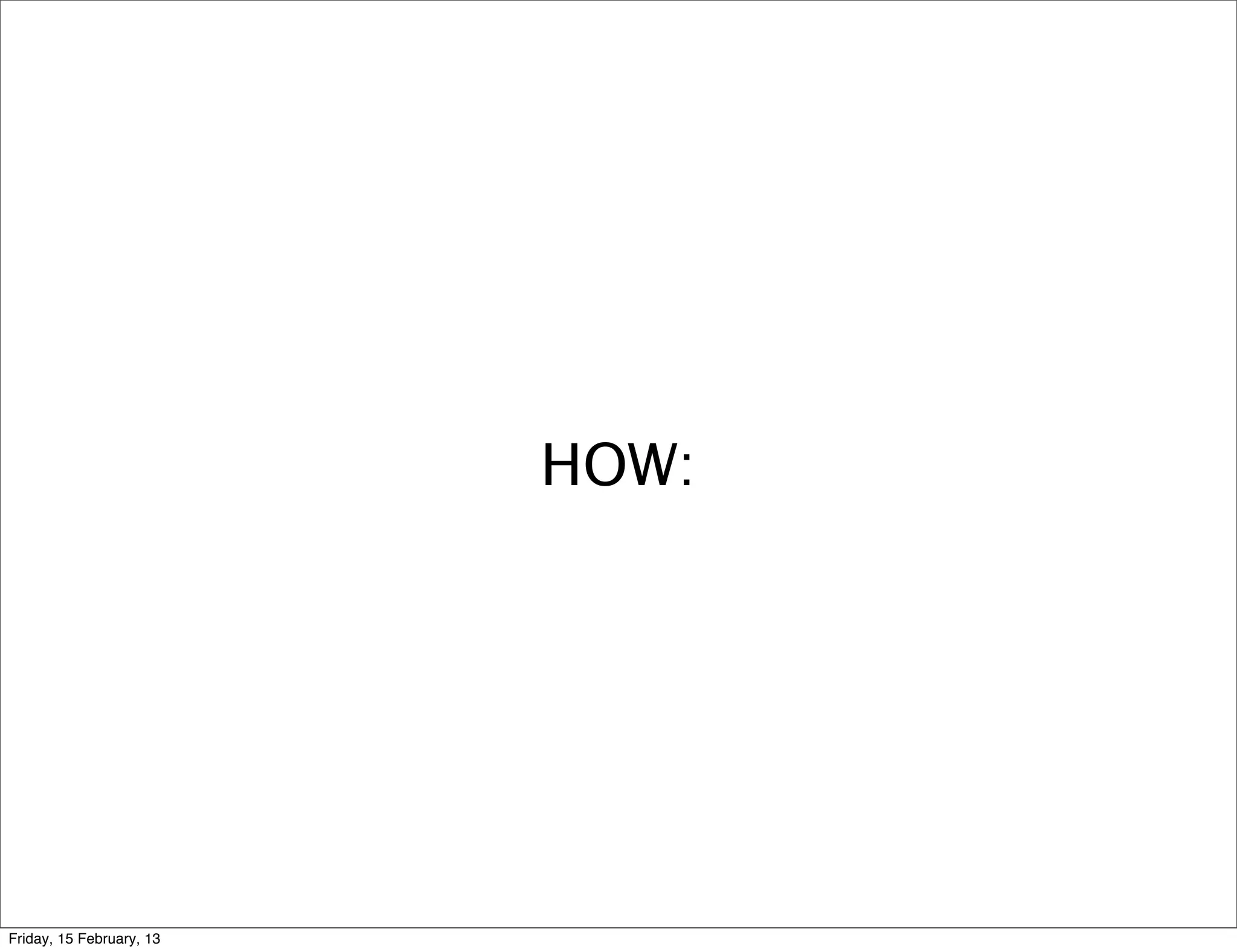 HOW:




Friday, 15 February, 13
 