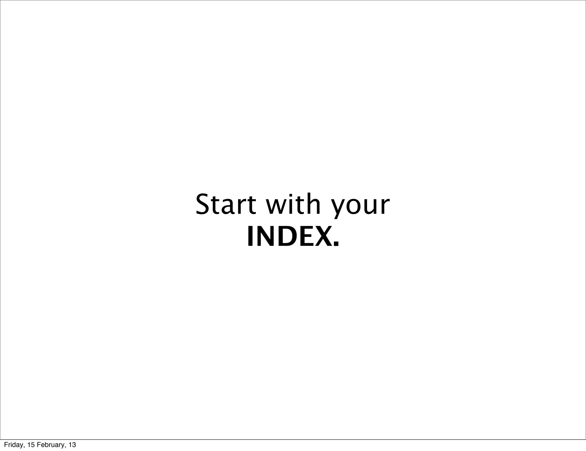 Start with your
                              INDEX.




Friday, 15 February, 13
 