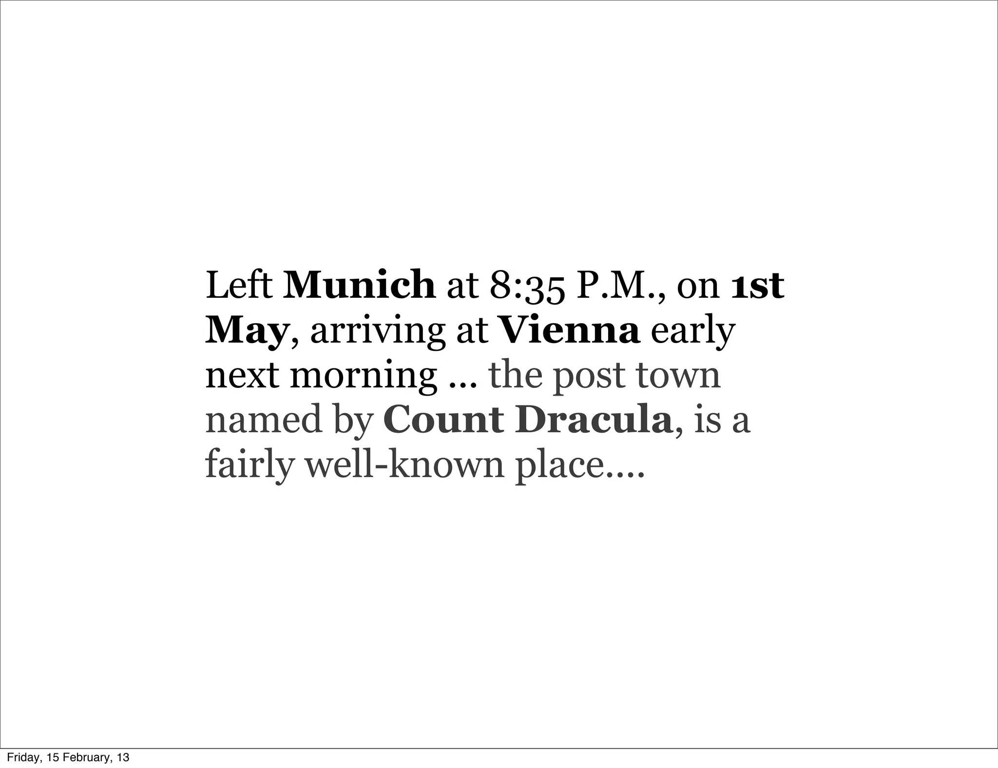 Left Munich at 8:35 P.M., on 1st
                          May, arriving at Vienna early
                          next morning ... the post town
                          named by Count Dracula, is a
                          fairly well-known place....




Friday, 15 February, 13
 