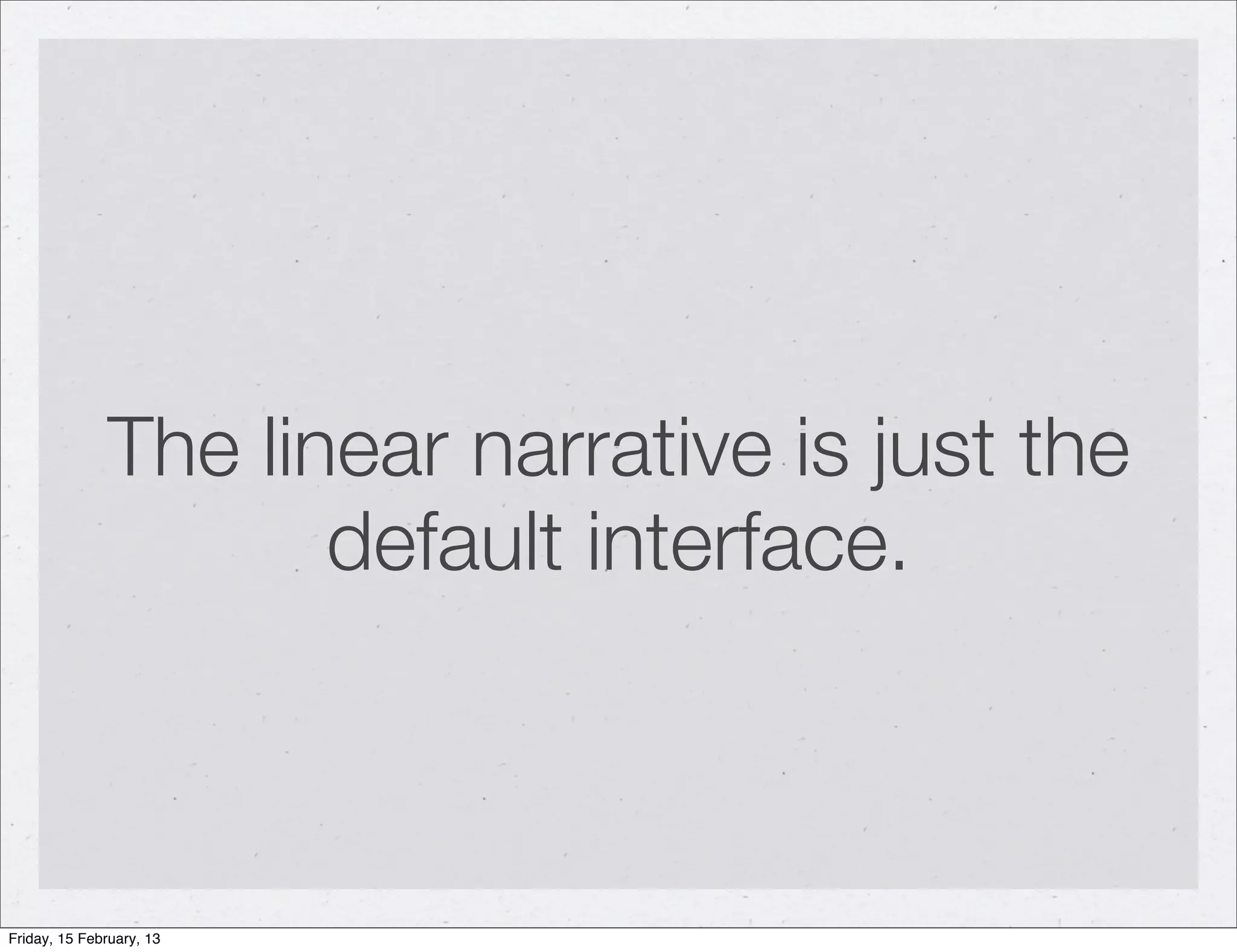 The linear narrative is just the
                     default interface.



Friday, 15 February, 13
 