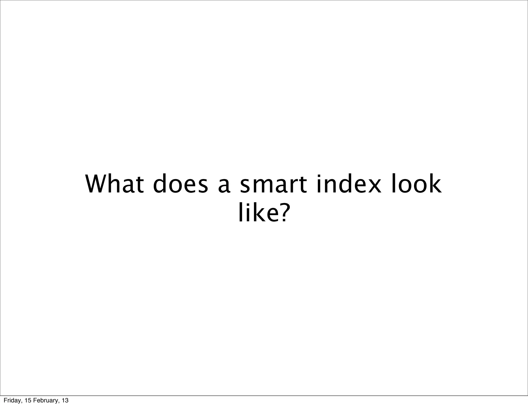 What does a smart index look
                                      like?




Friday, 15 February, 13
 