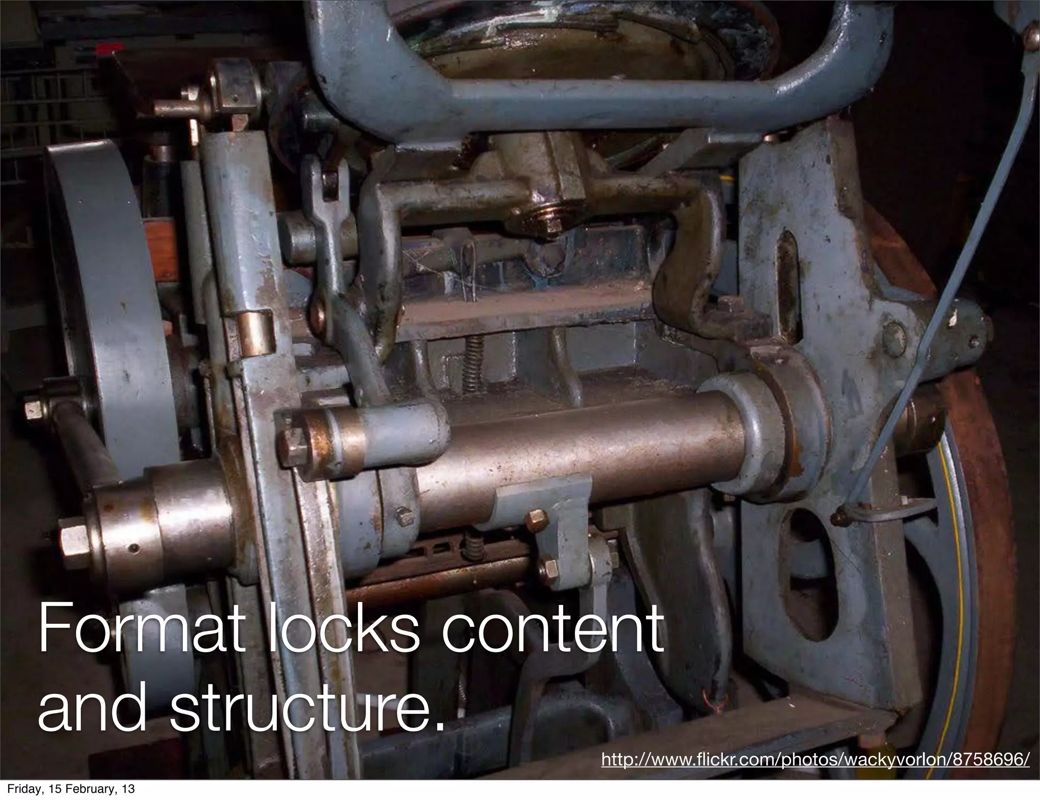 Format locks content
     and structure.
                          http://www.ﬂickr.com/photos/wackyvorlon/8758696/
Friday, 15 February, 13
 
