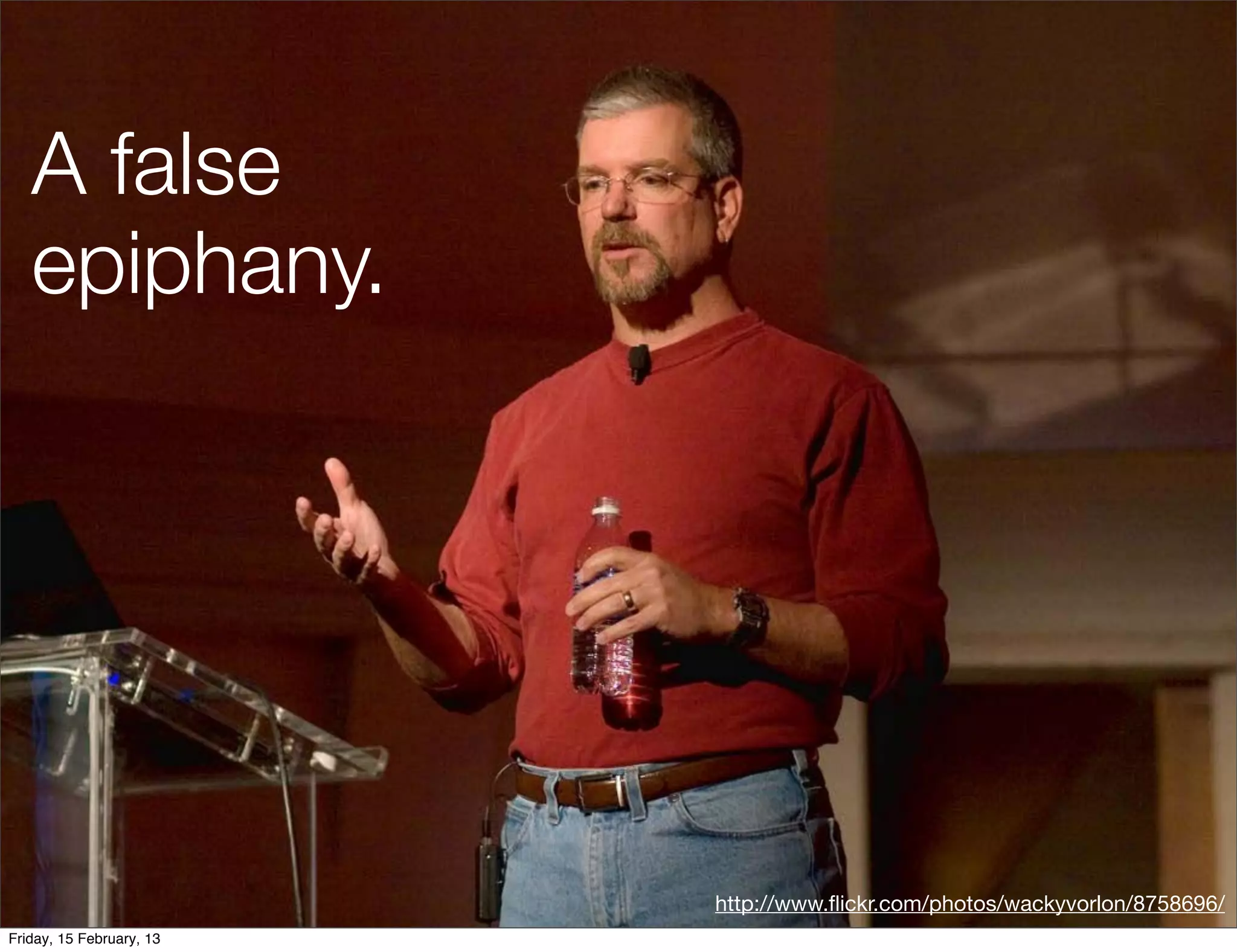 A false
   epiphany.




                          http://www.ﬂickr.com/photos/wackyvorlon/8758696/
Friday, 15 February, 13
 