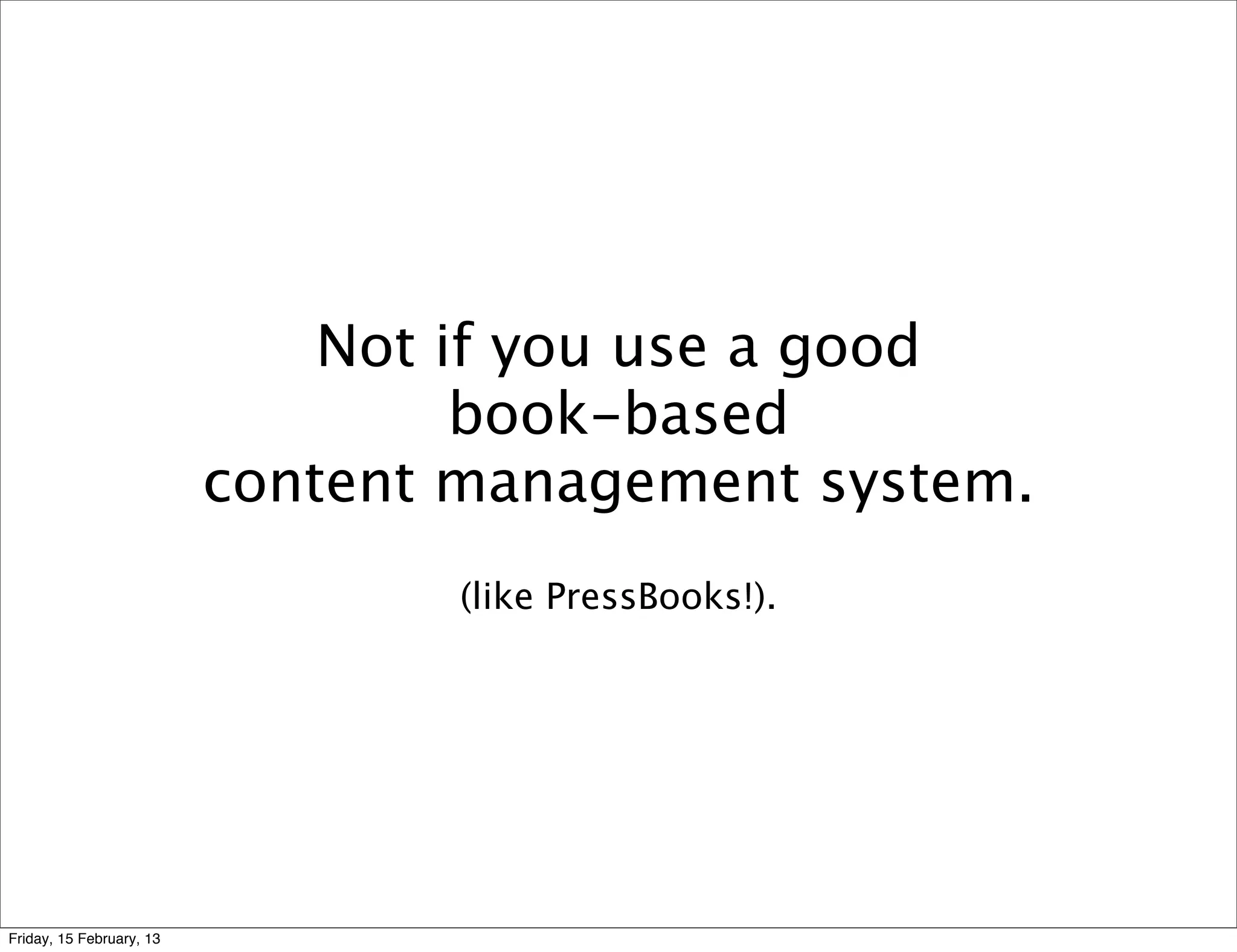 Not if you use a good
                                   book-based
                          content management system.
                                  (like PressBooks!).




Friday, 15 February, 13
 