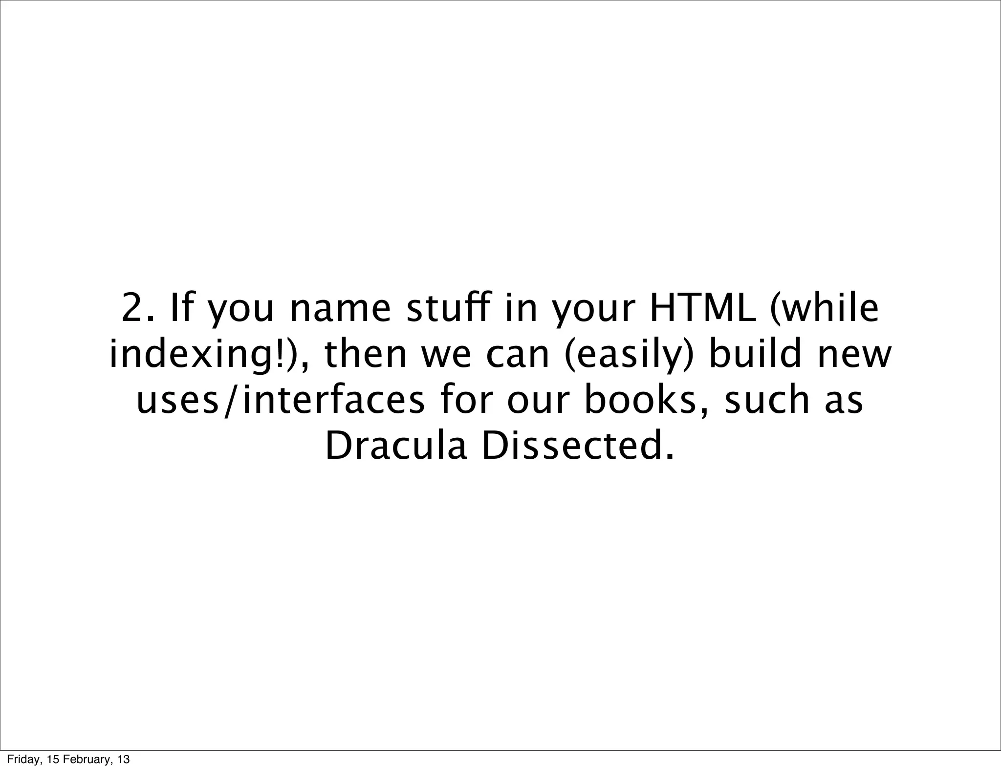 2. If you name stuff in your HTML (while
                  indexing!), then we can (easily) build new
                    uses/interfaces for our books, such as
                               Dracula Dissected.




Friday, 15 February, 13
 