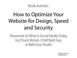 baldguystudio.com
@baldguystudio
How to Optimize Your
Website for Design, Speed
and Security
Presented to What is Social Media Today
by Chuck Moran, Chief Bald Guy
at Bald Guy Studio
Book Authors:
 