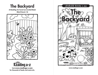 The Backyard
A Reading A–Z Level aa Leveled Book
Word Count: 16
Visit www.readinga-z.com
for thousands of books and materials.
www.readinga-z.com
Written and Illustrated by Nora Voutas
LEVELED BOOK • aa
The
Backyard
 