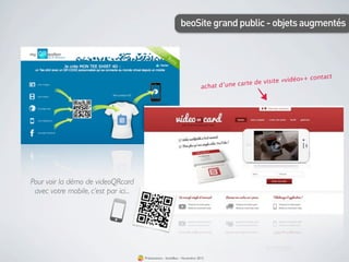 beoSite grand public - objets augmentés




                                                                                                                  contact
                                                                                           rte de visite «vidéo»+
                                                                           a chat d’une ca




Pour voir la démo de videoQRcard
 avec votre mobile, c’est par ici...




                                       Présentation - bookBeo - Novembre 2012
 