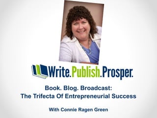 Book. Blog. Broadcast:
The Trifecta Of Entrepreneurial Success
With Connie Ragen Green
 