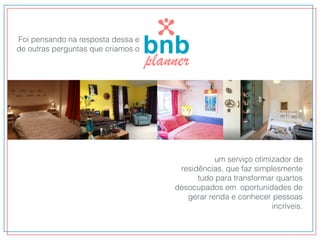 Foi pensando na resposta dessa e
de outras perguntas que criamos o
um serviço otimizador de
residências, que faz simplesmente
tudo para transformar quartos
desocupados em oportunidades de
gerar renda e conhecer pessoas
incríveis.
 